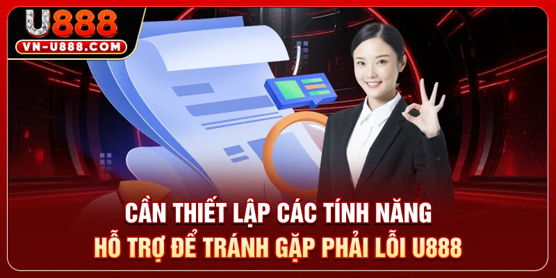 Cần thiết lập các tính năng hỗ trợ để tránh gặp phải lỗi U888