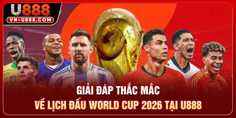 Giải đáp thắc mắc về lịch đấu World Cup 2026 tại U888