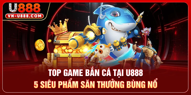 Top Game Bắn Cá Tại U888 - 5 Siêu Phẩm Săn Thưởng Bùng Nổ 7 Top Game Bắn Cá Tại U888 - 5 Siêu Phẩm Săn Thưởng Bùng Nổ